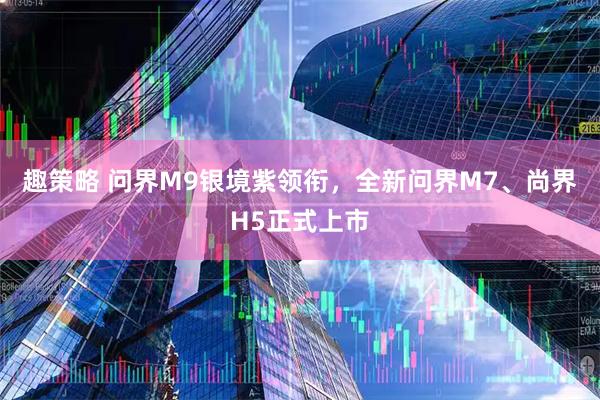 趣策略 问界M9银境紫领衔，全新问界M7、尚界H5正式上市