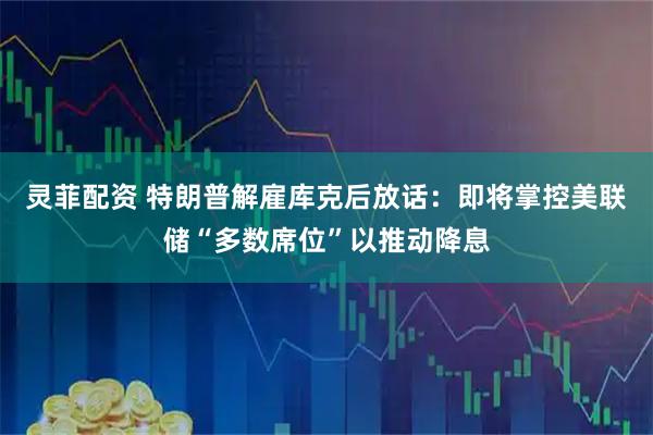 灵菲配资 特朗普解雇库克后放话：即将掌控美联储“多数席位”以推动降息