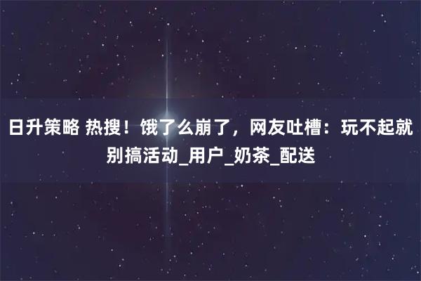 日升策略 热搜！饿了么崩了，网友吐槽：玩不起就别搞活动_用户_奶茶_配送