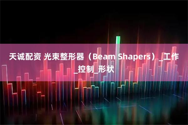 天诚配资 光束整形器（Beam Shapers）_工作_控制_形状