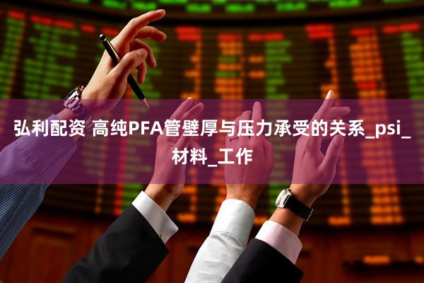 弘利配资 高纯PFA管壁厚与压力承受的关系_psi_材料_工作