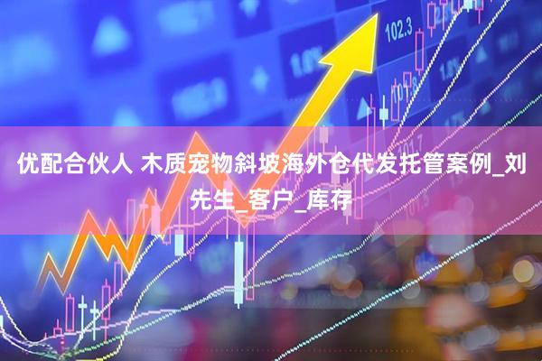 优配合伙人 木质宠物斜坡海外仓代发托管案例_刘先生_客户_库存
