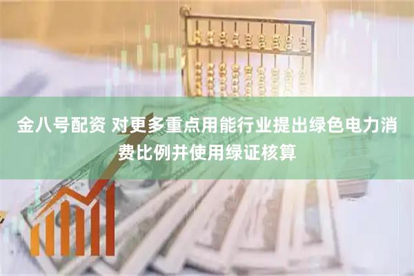 金八号配资 对更多重点用能行业提出绿色电力消费比例并使用绿证核算