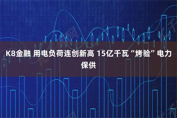 K8金融 用电负荷连创新高 15亿千瓦“烤验”电力保供