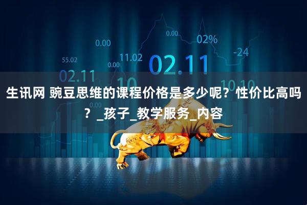 生讯网 豌豆思维的课程价格是多少呢?性价比高吗?_孩子_教学服务_内容