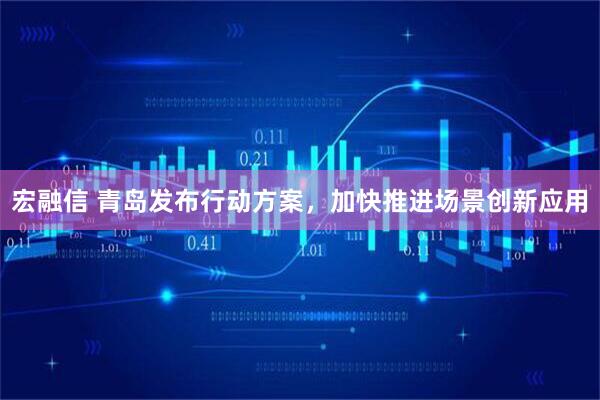 宏融信 青岛发布行动方案，加快推进场景创新应用