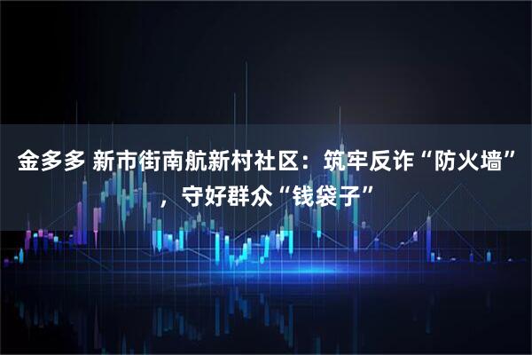 金多多 新市街南航新村社区：筑牢反诈“防火墙”，守好群众“钱袋子”