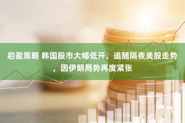 启盈策略 韩国股市大幅低开,追随隔夜美股走势,因伊朗局势再度紧张