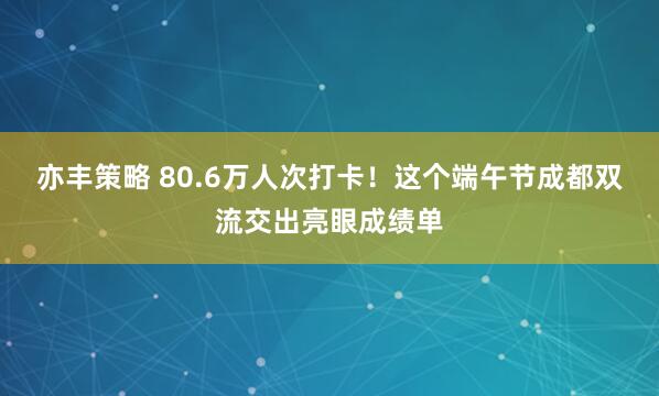 亦丰策略 80.6万人次打卡!这个端午节成都双流交出亮眼成绩单