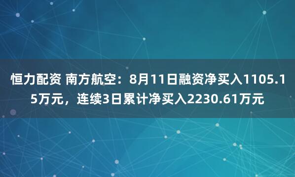 恒力配资 南方航空：8月11日融资净买入1105.15万元，连续3日累计净买入2230.61万元