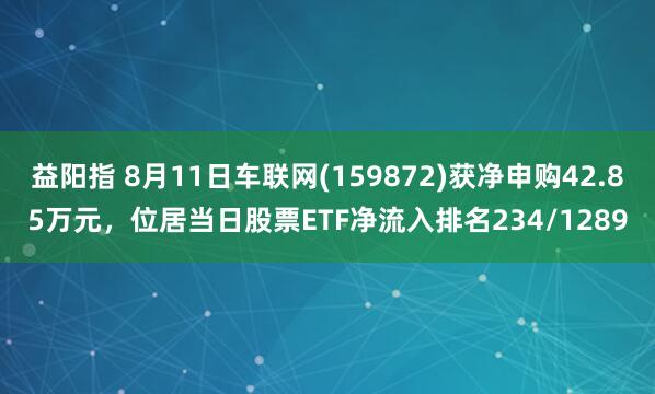 益阳指 8月11日车联网(159872)获净申购42.85万元，位居当日股票ETF净流入排名234/1289