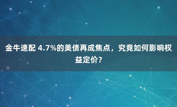 金牛速配 4.7%的美债再成焦点，究竟如何影响权益定价？