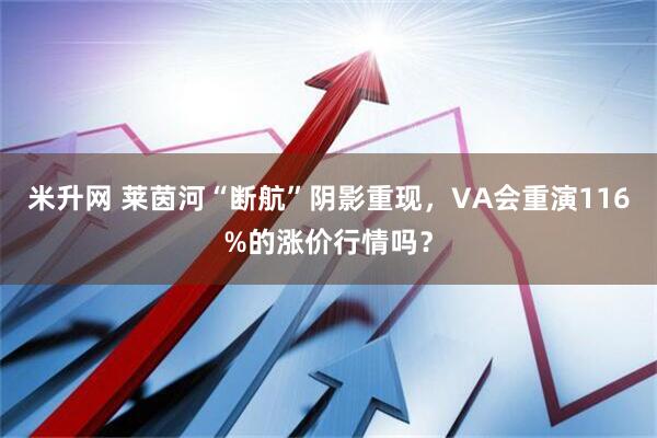 米升网 莱茵河“断航”阴影重现，VA会重演116%的涨价行情吗？