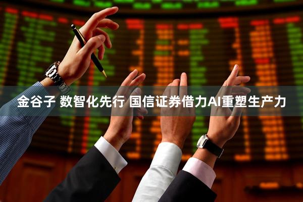 金谷子 数智化先行 国信证券借力AI重塑生产力