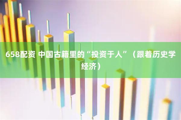 658配资 中国古籍里的“投资于人”（跟着历史学经济）