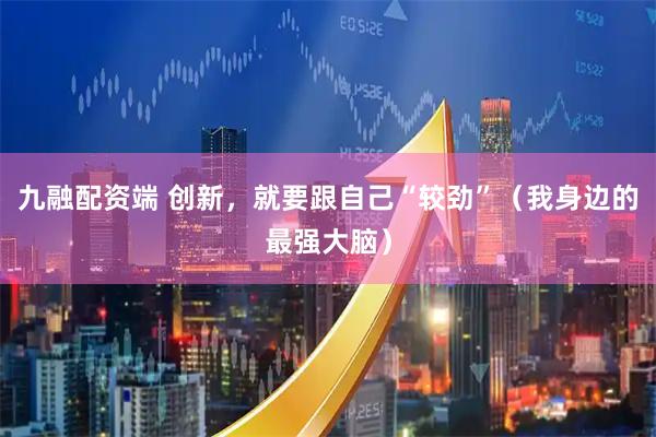 九融配资端 创新，就要跟自己“较劲”（我身边的最强大脑）